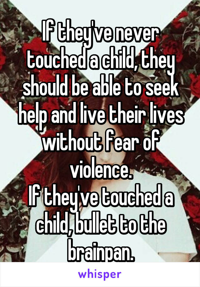 If they've never touched a child, they should be able to seek help and live their lives without fear of violence.
If they've touched a child, bullet to the brainpan.