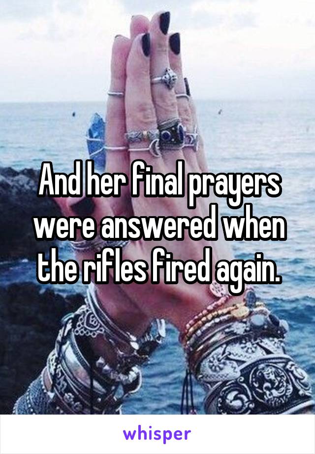 And her final prayers were answered when the rifles fired again.