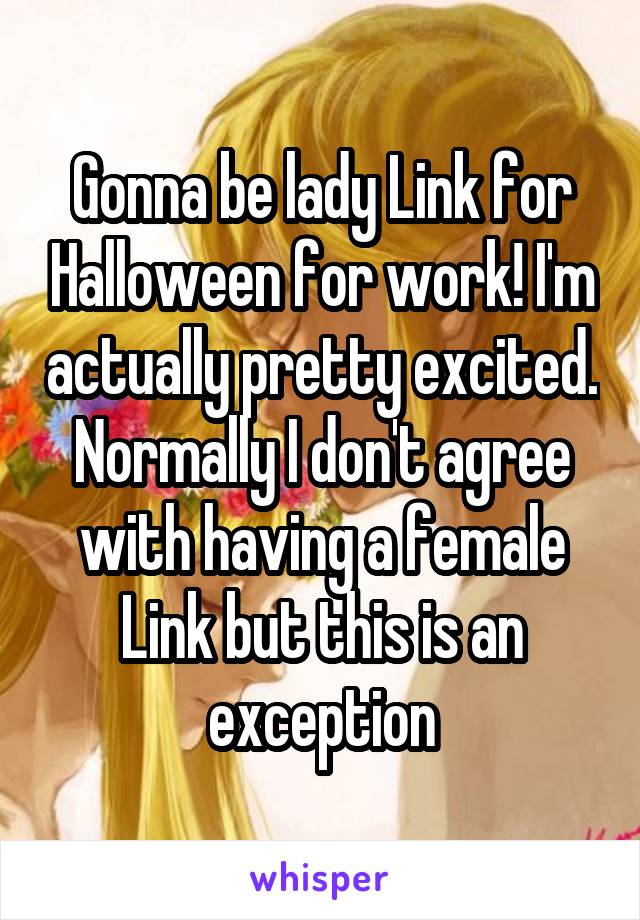 Gonna be lady Link for Halloween for work! I'm actually pretty excited. Normally I don't agree with having a female Link but this is an exception