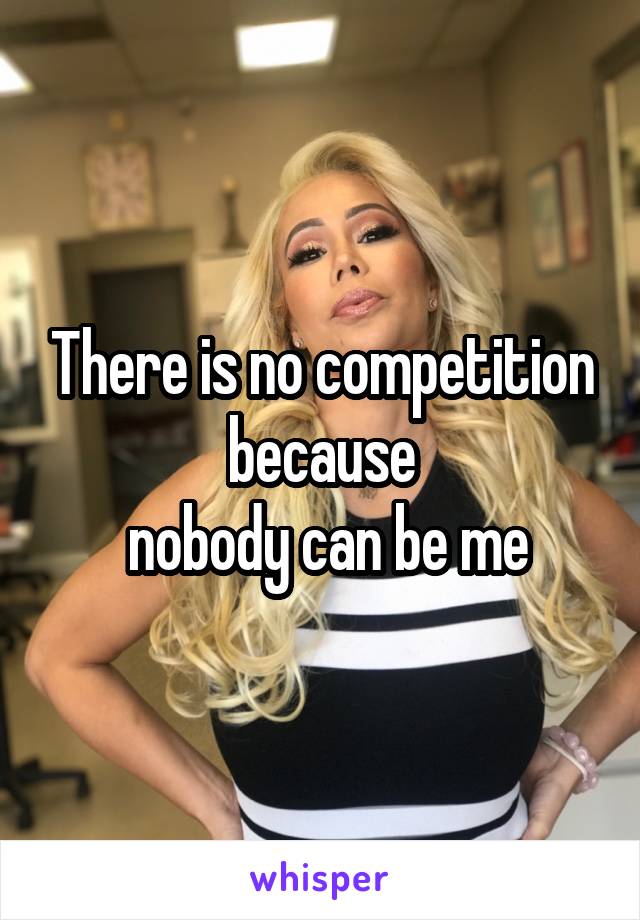 There is no competition because
 nobody can be me