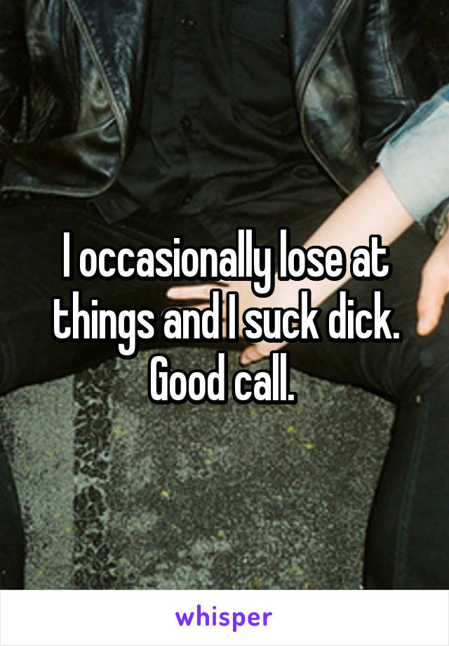 I occasionally lose at things and I suck dick. Good call. 