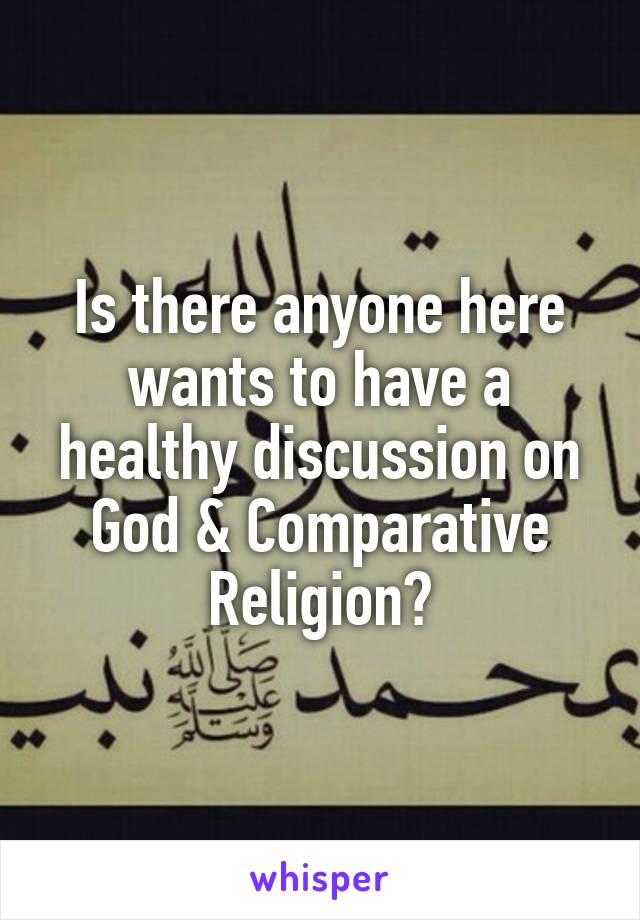 Is there anyone here wants to have a healthy discussion on God & Comparative Religion?