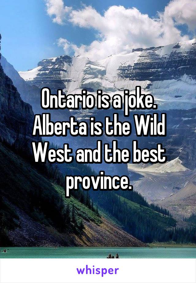 Ontario is a joke. Alberta is the Wild West and the best province.