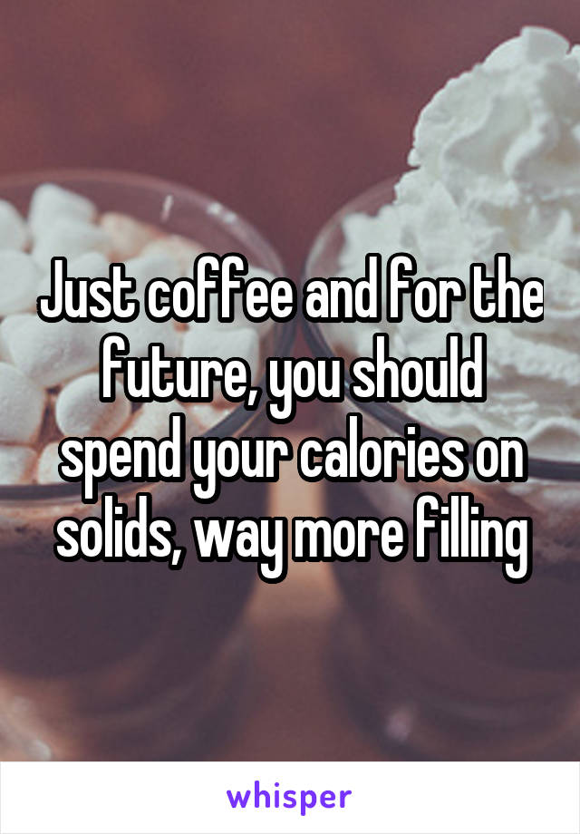 Just coffee and for the future, you should spend your calories on solids, way more filling