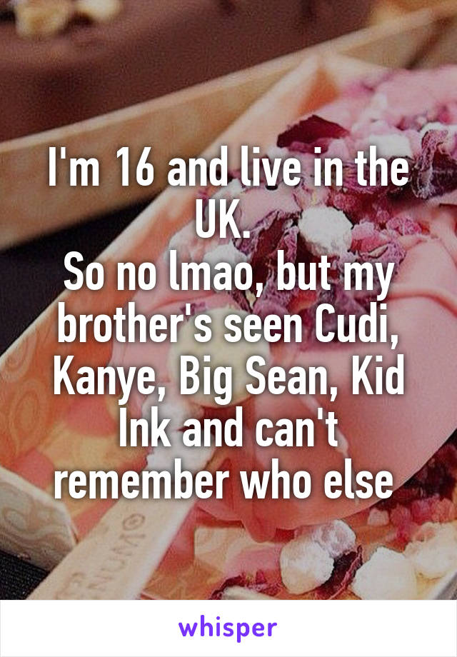 I'm 16 and live in the UK. 
So no lmao, but my brother's seen Cudi, Kanye, Big Sean, Kid Ink and can't remember who else 