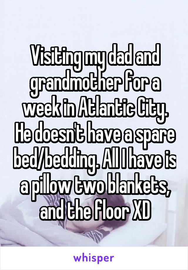 Visiting my dad and grandmother for a week in Atlantic City. He doesn't have a spare bed/bedding. All I have is a pillow two blankets, and the floor XD