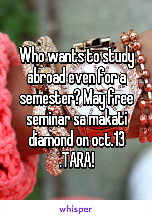 Who wants to study abroad even for a semester? May free seminar sa makati diamond on oct.13 .TARA!