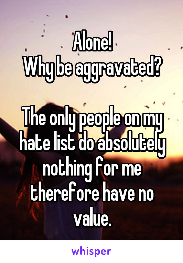 Alone!
Why be aggravated?

The only people on my hate list do absolutely nothing for me therefore have no value.