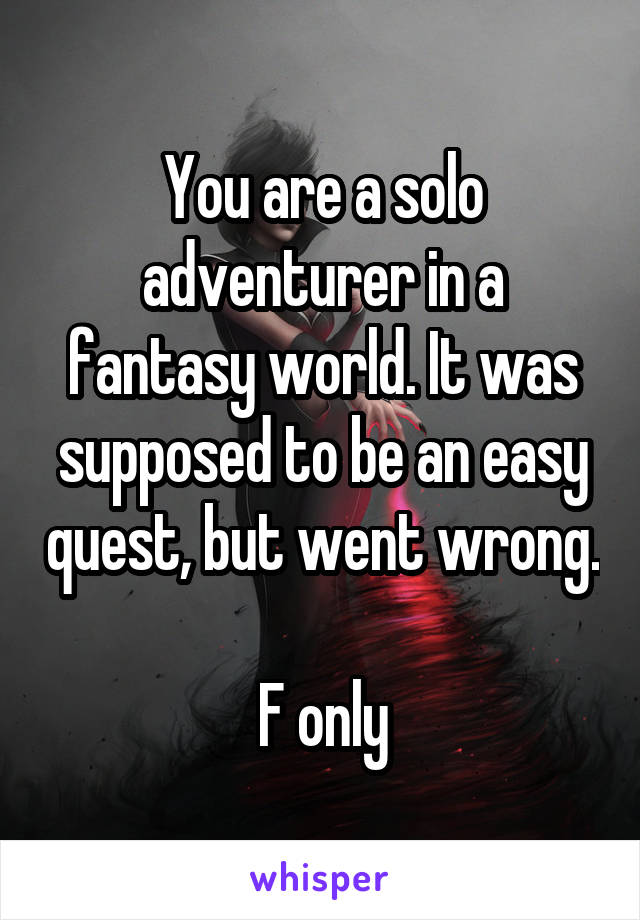 You are a solo adventurer in a fantasy world. It was supposed to be an easy quest, but went wrong.

F only