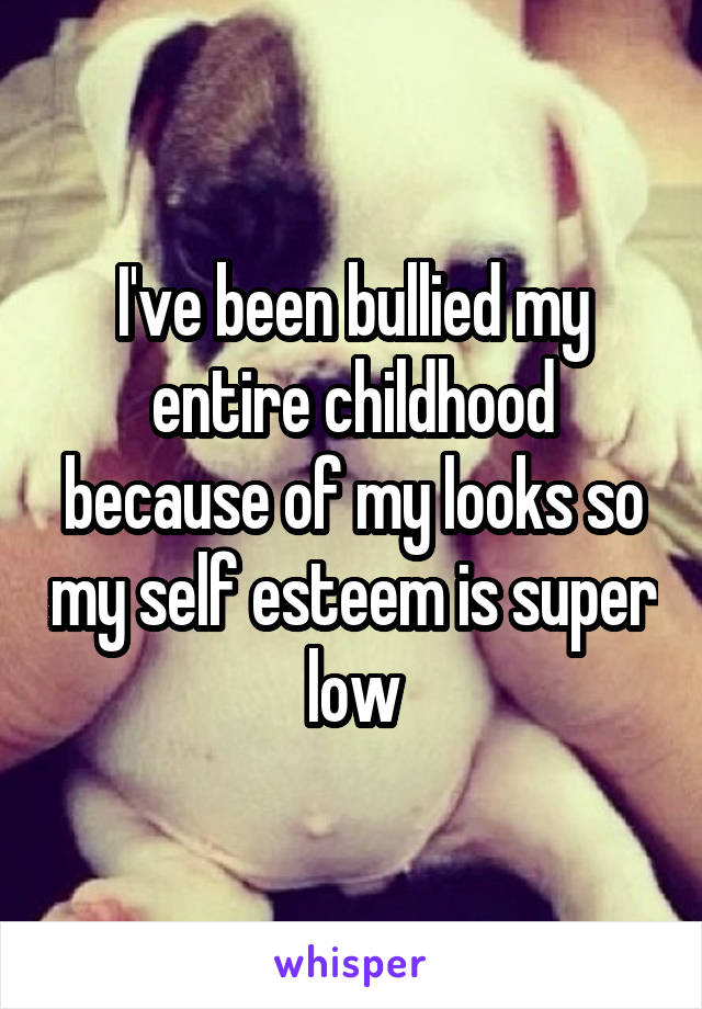 I've been bullied my entire childhood because of my looks so my self esteem is super low