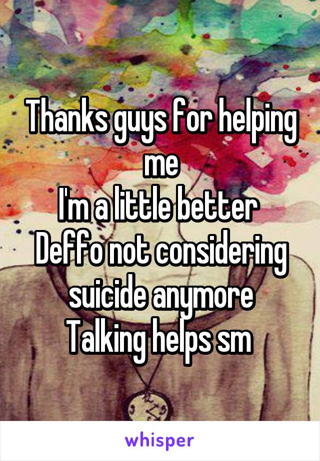 Thanks guys for helping me
I'm a little better 
Deffo not considering suicide anymore
Talking helps sm 