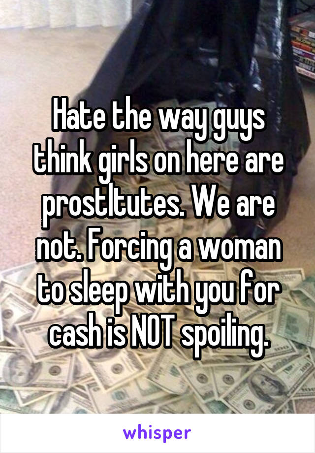 Hate the way guys think girls on here are prostltutes. We are not. Forcing a woman to sleep with you for cash is NOT spoiling.