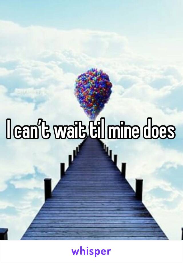 I can’t wait til mine does