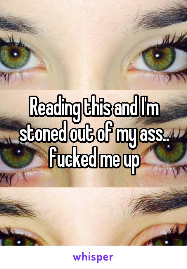 Reading this and I'm stoned out of my ass.. fucked me up
