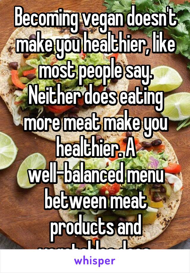 Becoming vegan doesn't make you healthier, like most people say. Neither does eating more meat make you healthier. A well-balanced menu between meat products and vegetables does.