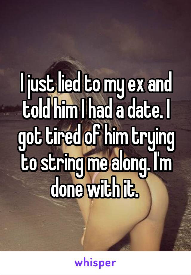 I just lied to my ex and told him I had a date. I got tired of him trying to string me along. I'm done with it. 