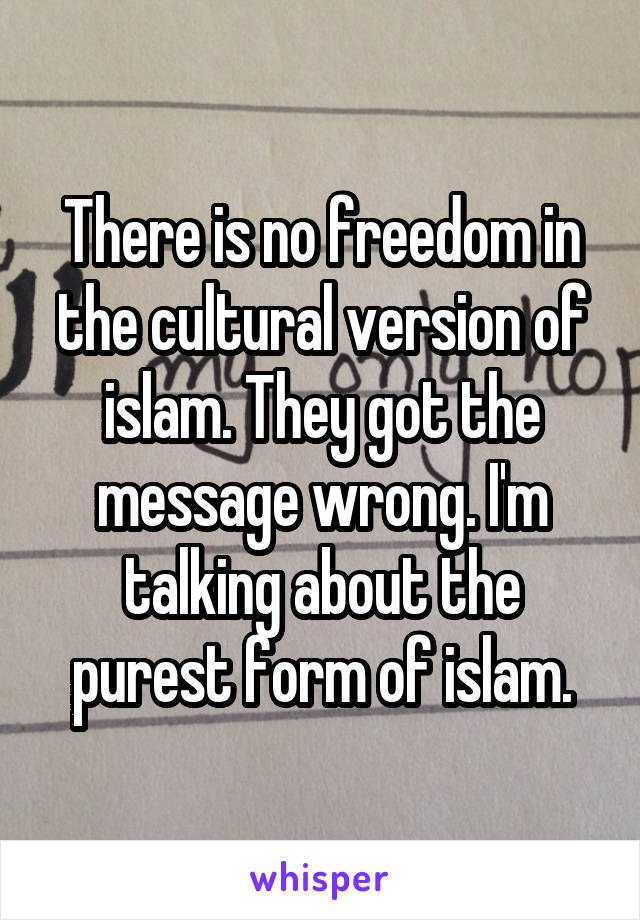 There is no freedom in the cultural version of islam. They got the message wrong. I'm talking about the purest form of islam.