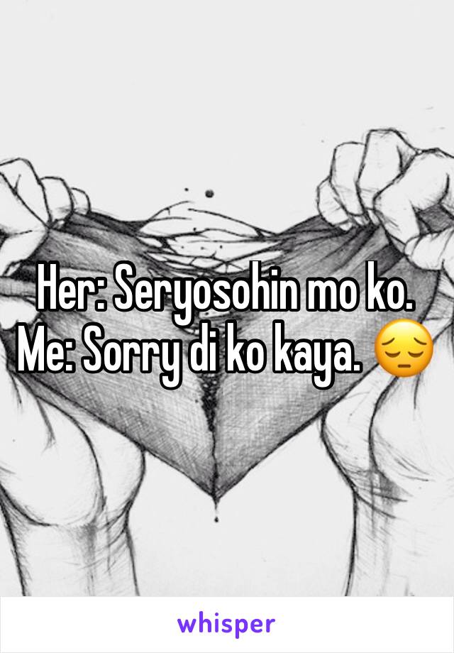 Her: Seryosohin mo ko.
Me: Sorry di ko kaya. 😔