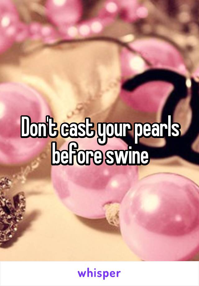 Don't cast your pearls before swine