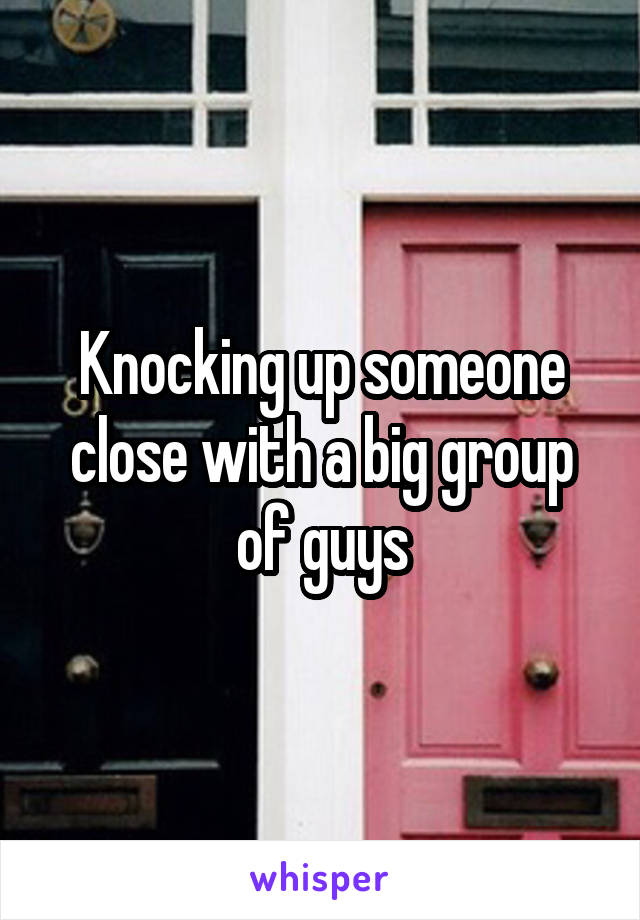 Knocking up someone close with a big group of guys