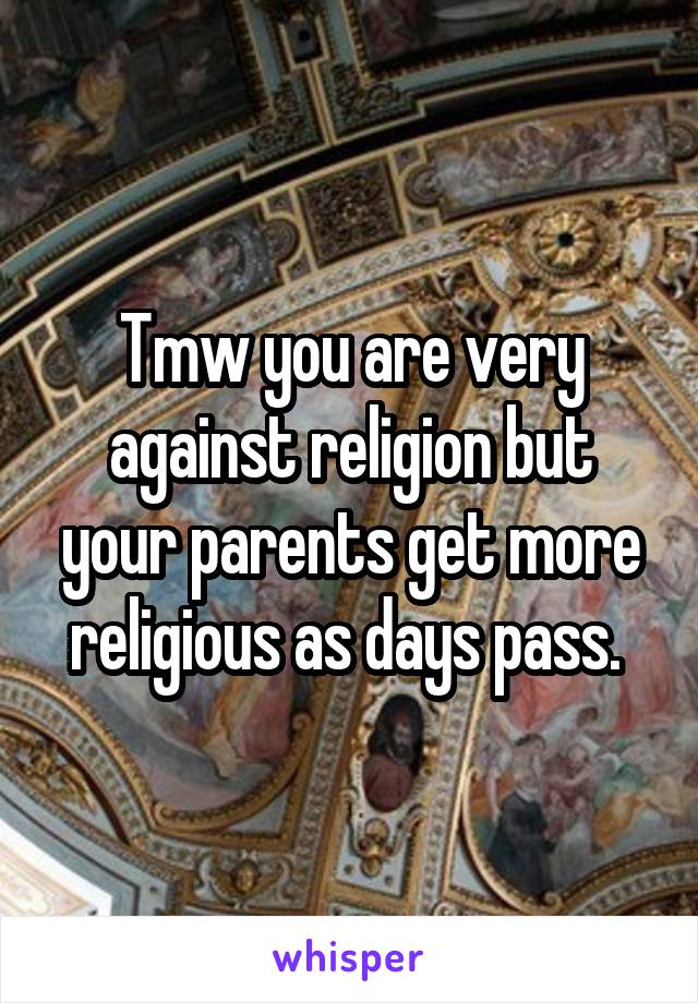 Tmw you are very against religion but your parents get more religious as days pass. 