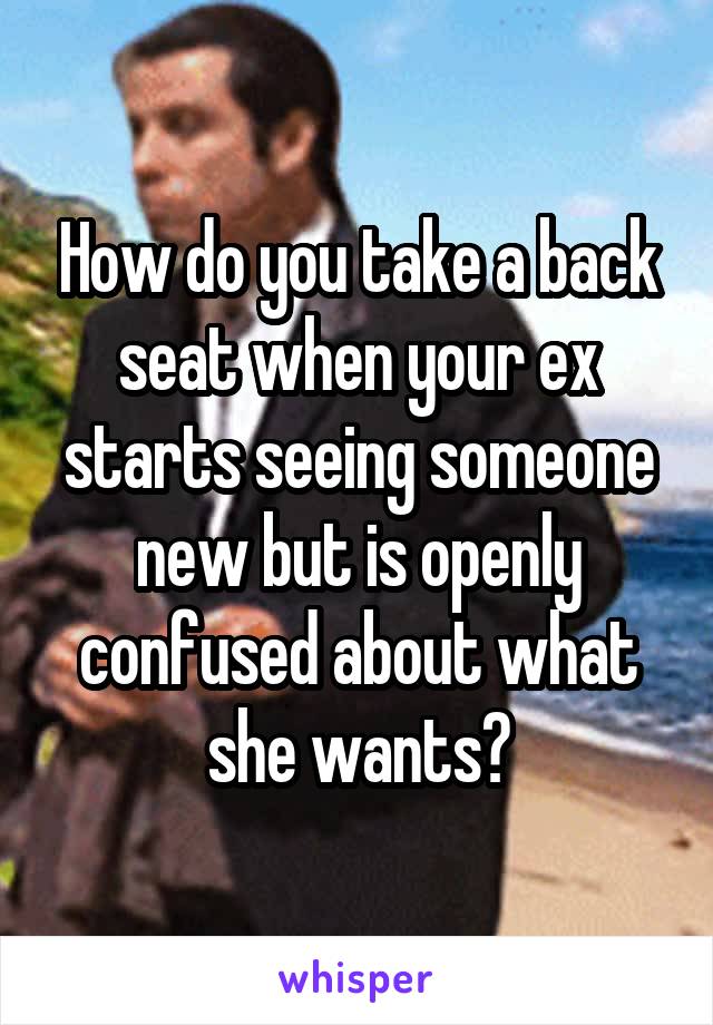 How do you take a back seat when your ex starts seeing someone new but is openly confused about what she wants?