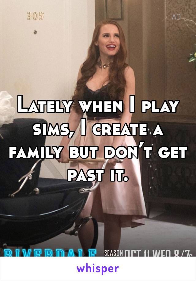 Lately when I play sims, I create a family but don’t get past it.