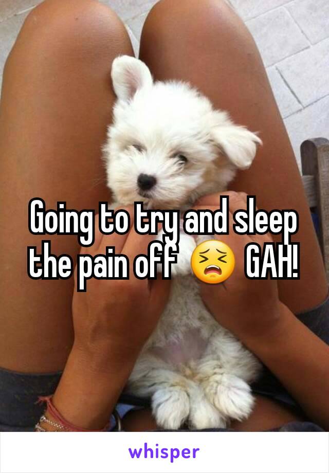 Going to try and sleep the pain off 😣 GAH!