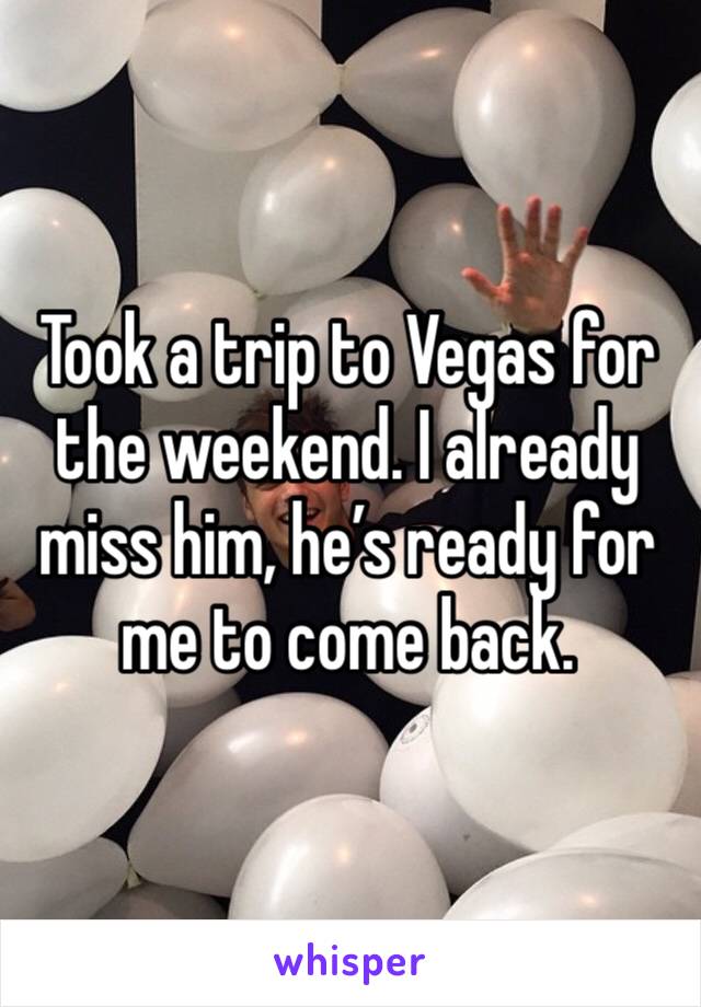 Took a trip to Vegas for the weekend. I already miss him, he’s ready for me to come back. 