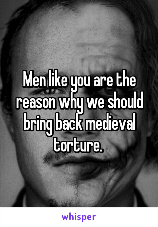 Men like you are the reason why we should bring back medieval torture. 