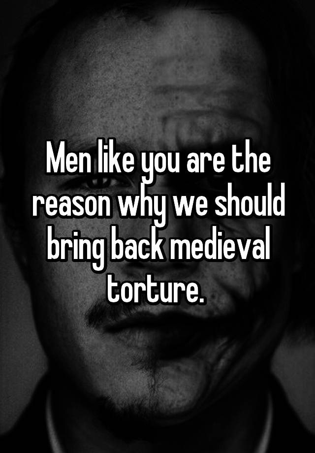 men-like-you-are-the-reason-why-we-should-bring-back-medieval-torture