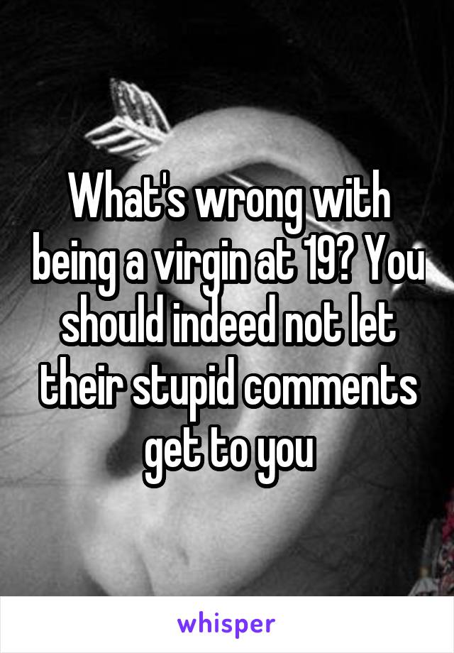 What's wrong with being a virgin at 19? You should indeed not let their stupid comments get to you