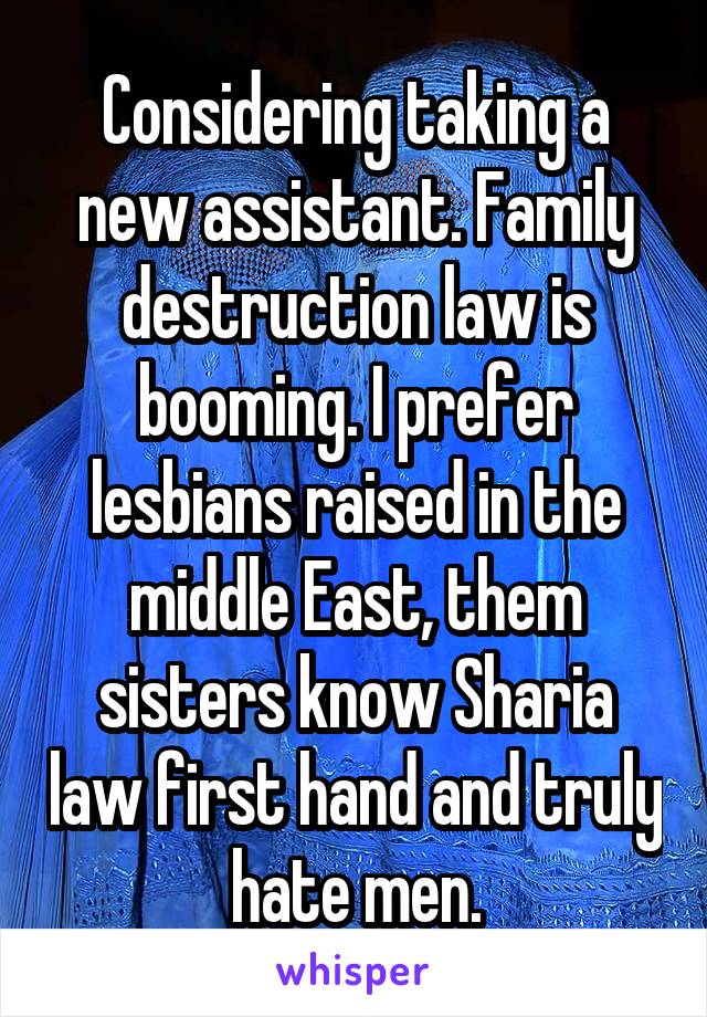 Considering taking a new assistant. Family destruction law is booming. I prefer lesbians raised in the middle East, them sisters know Sharia law first hand and truly hate men.