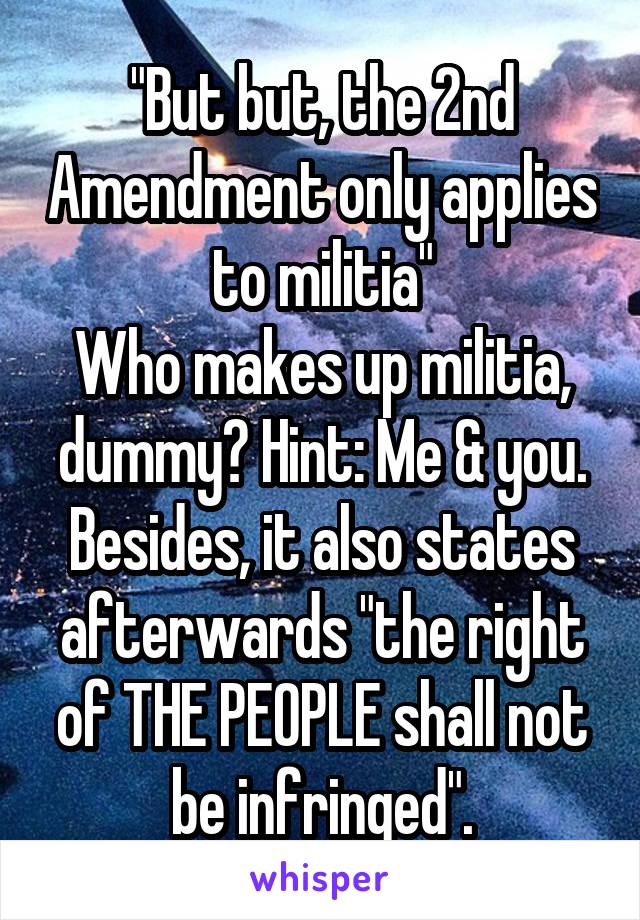 "But but, the 2nd Amendment only applies to militia"
Who makes up militia, dummy? Hint: Me & you. Besides, it also states afterwards "the right of THE PEOPLE shall not be infringed".