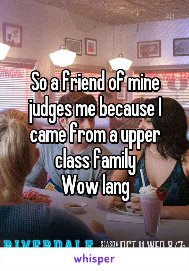 So a friend of mine judges me because I came from a upper class family
Wow lang