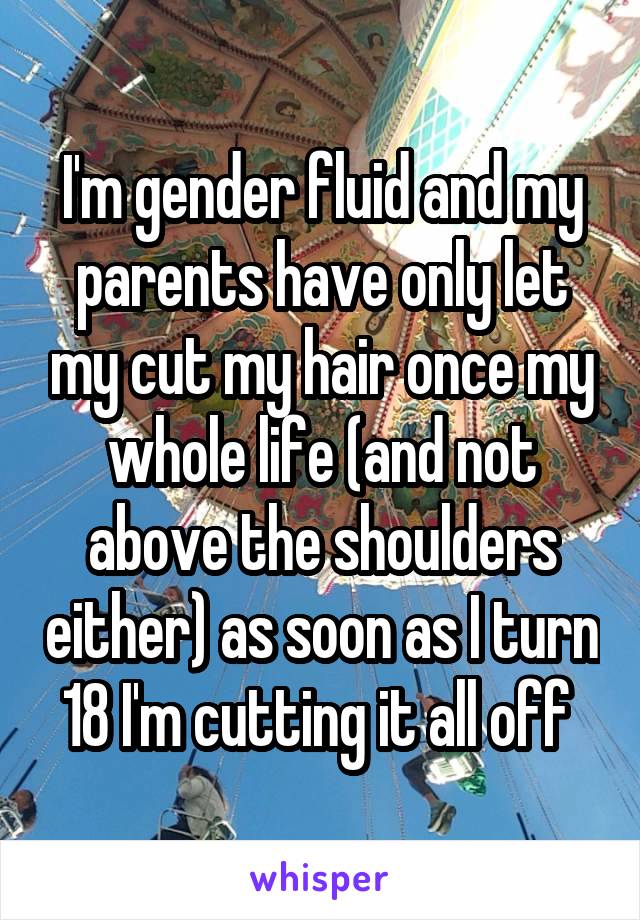 I'm gender fluid and my parents have only let my cut my hair once my whole life (and not above the shoulders either) as soon as I turn 18 I'm cutting it all off 