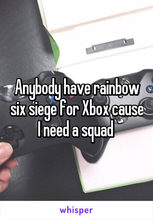 Anybody have rainbow six siege for Xbox cause I need a squad 