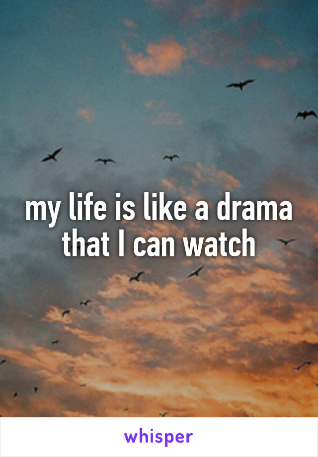 my life is like a drama that I can watch