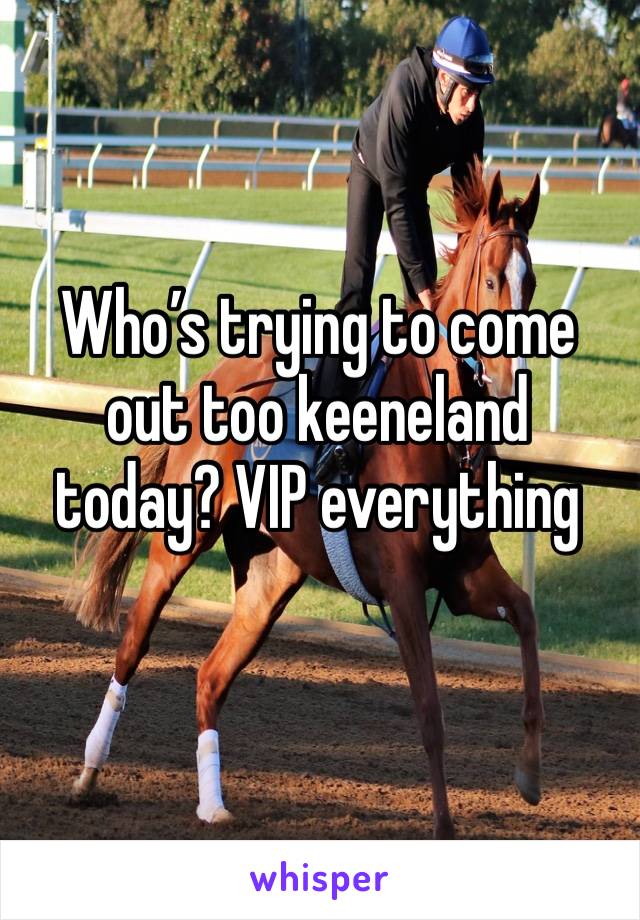 Who’s trying to come out too keeneland today? VIP everything 