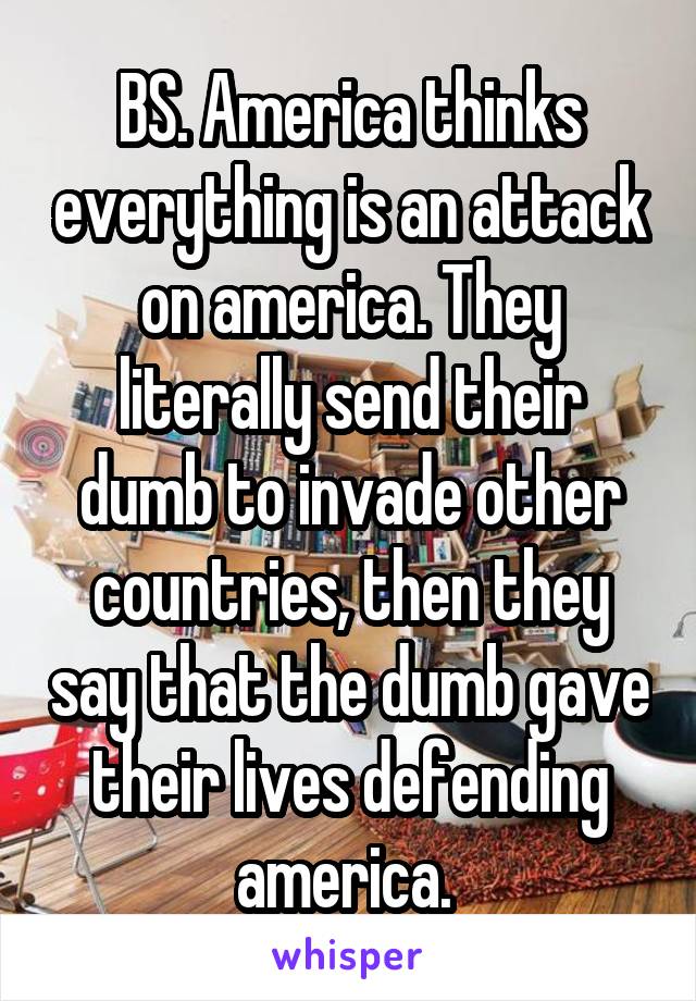 BS. America thinks everything is an attack on america. They literally send their dumb to invade other countries, then they say that the dumb gave their lives defending america. 