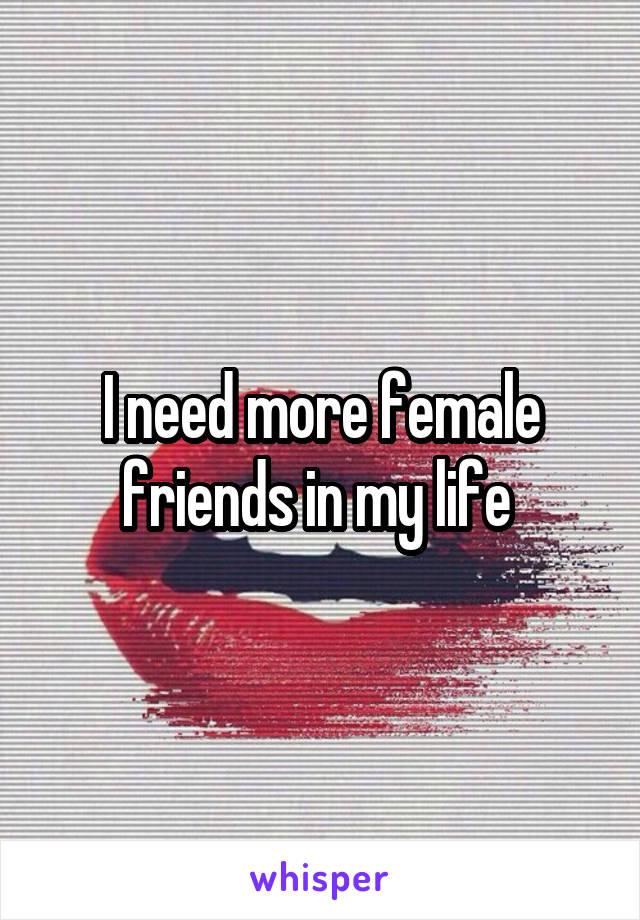 I need more female friends in my life 