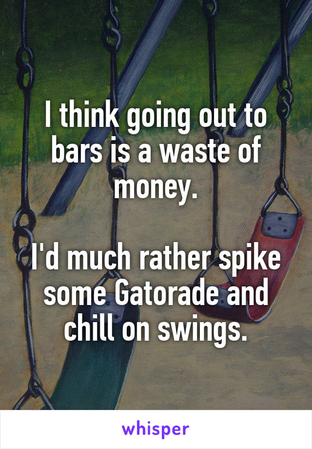 I think going out to bars is a waste of money.

I'd much rather spike some Gatorade and chill on swings.