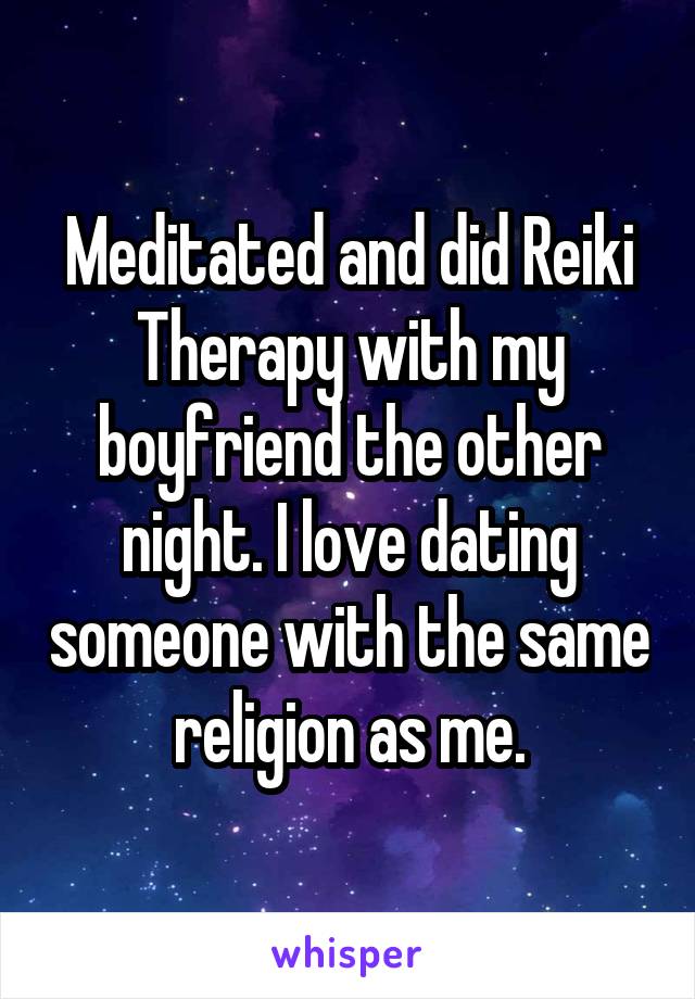 Meditated and did Reiki Therapy with my boyfriend the other night. I love dating someone with the same religion as me.