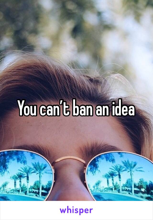 You can’t ban an idea