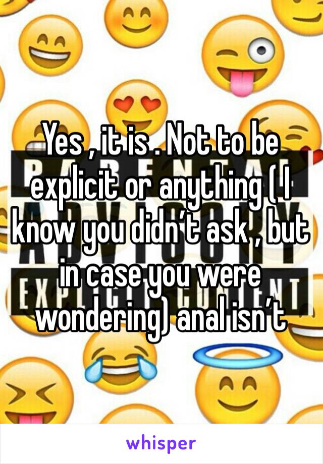Yes , it is . Not to be explicit or anything ( I know you didn’t ask , but in case you were wondering) anal isn’t 