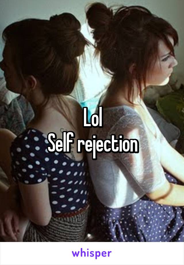 Lol
Self rejection