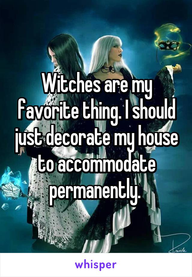 Witches are my favorite thing. I should just decorate my house to accommodate permanently. 