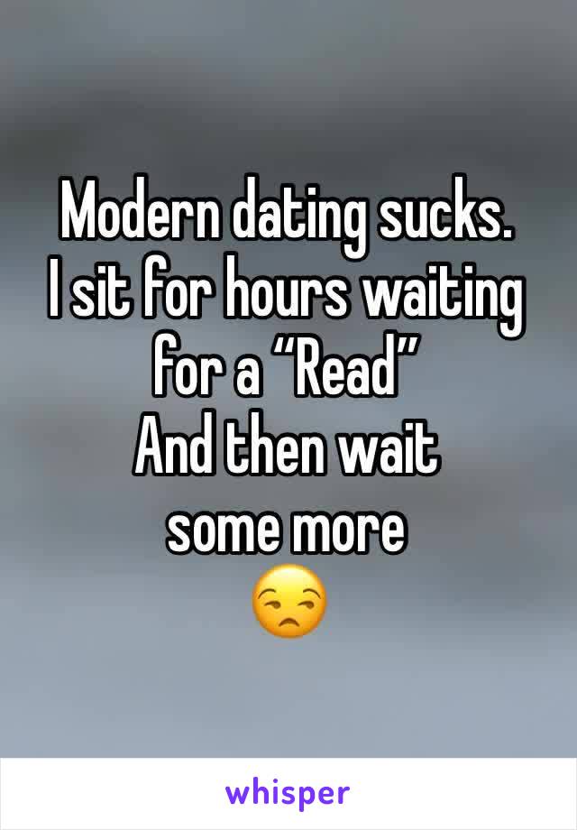 Modern dating sucks.
I sit for hours waiting for a “Read” 
And then wait some more
😒