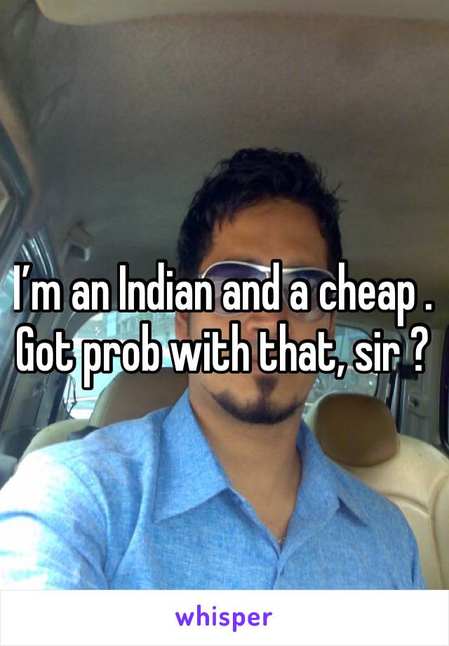I’m an Indian and a cheap . Got prob with that, sir ? 
