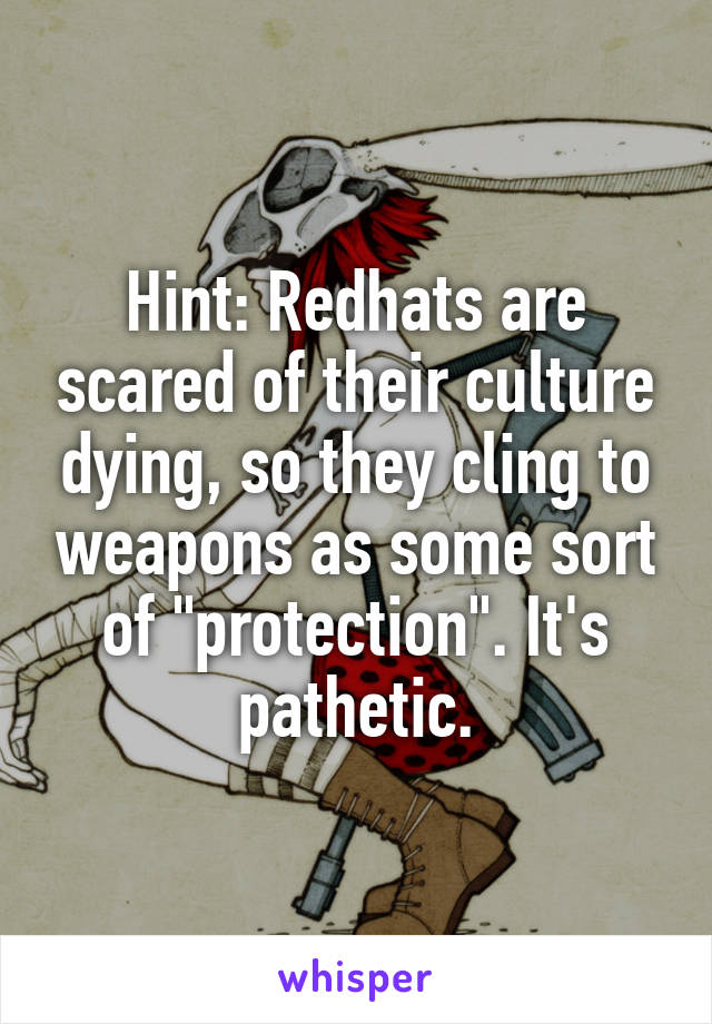 Hint: Redhats are scared of their culture dying, so they cling to weapons as some sort of "protection". It's pathetic.